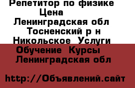 Репетитор по физике › Цена ­ 750 - Ленинградская обл., Тосненский р-н, Никольское  Услуги » Обучение. Курсы   . Ленинградская обл.